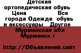 Детская ортопедическая обувь. › Цена ­ 1000-1500 - Все города Одежда, обувь и аксессуары » Другое   . Мурманская обл.,Мурманск г.